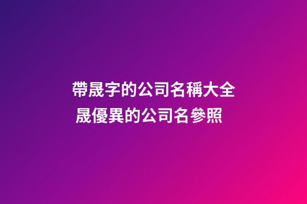 帶晟字的公司名稱大全 晟優異的公司名參照-第1張-公司起名-玄機派